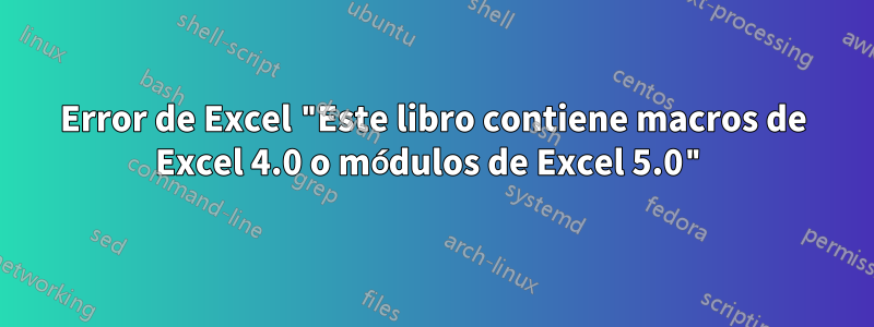 Error de Excel "Este libro contiene macros de Excel 4.0 o módulos de Excel 5.0"