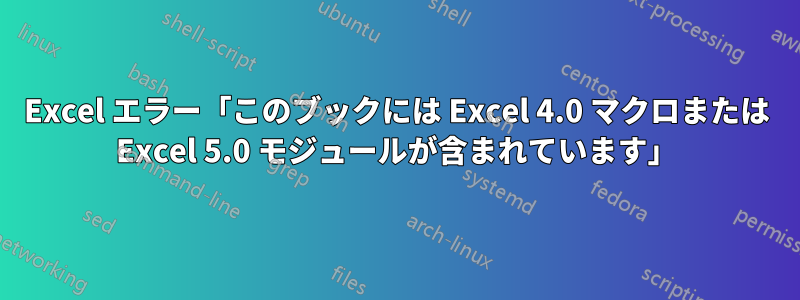 Excel エラー「このブックには Excel 4.0 マクロまたは Excel 5.0 モジュールが含まれています」