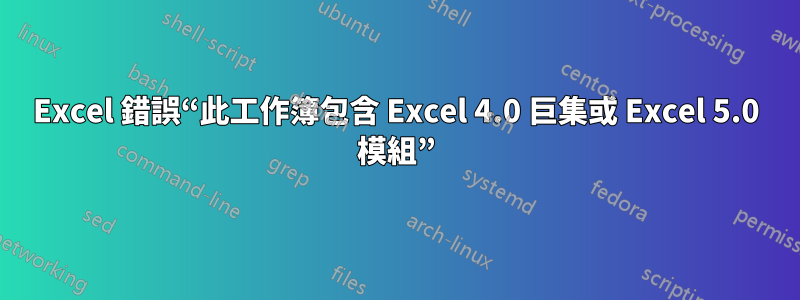 Excel 錯誤“此工作簿包含 Excel 4.0 巨集或 Excel 5.0 模組”