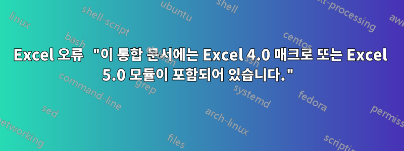 Excel 오류 "이 통합 문서에는 Excel 4.0 매크로 또는 Excel 5.0 모듈이 포함되어 있습니다."