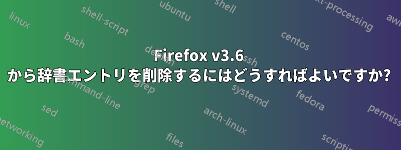 Firefox v3.6 から辞書エントリを削除するにはどうすればよいですか?