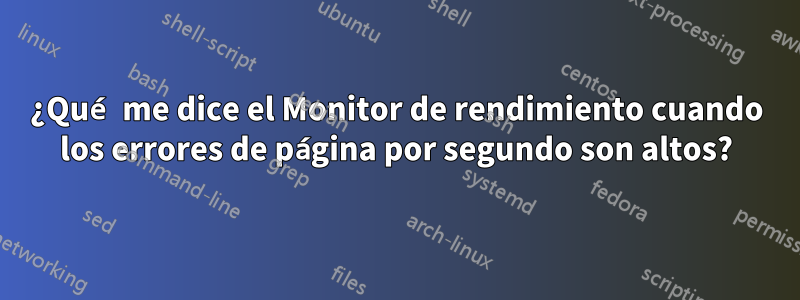 ¿Qué me dice el Monitor de rendimiento cuando los errores de página por segundo son altos?