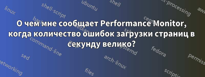 О чем мне сообщает Performance Monitor, когда количество ошибок загрузки страниц в секунду велико?