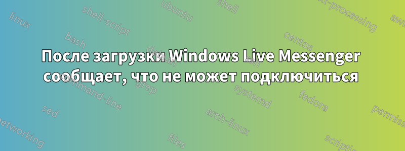 После загрузки Windows Live Messenger сообщает, что не может подключиться