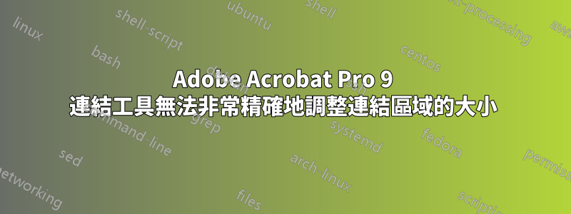 Adobe Acrobat Pro 9 連結工具無法非常精確地調整連結區域的大小