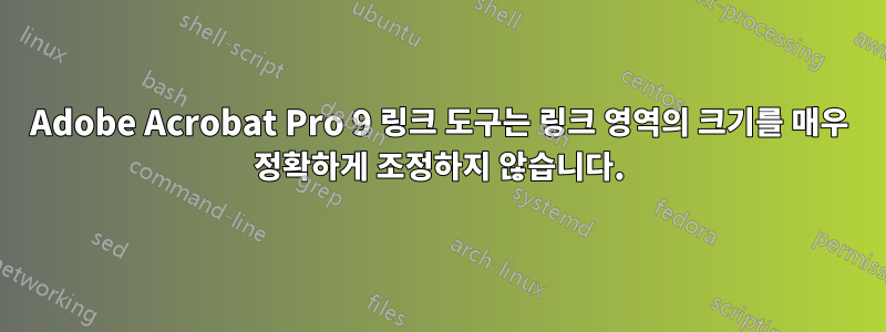 Adobe Acrobat Pro 9 링크 도구는 링크 영역의 크기를 매우 정확하게 조정하지 않습니다.