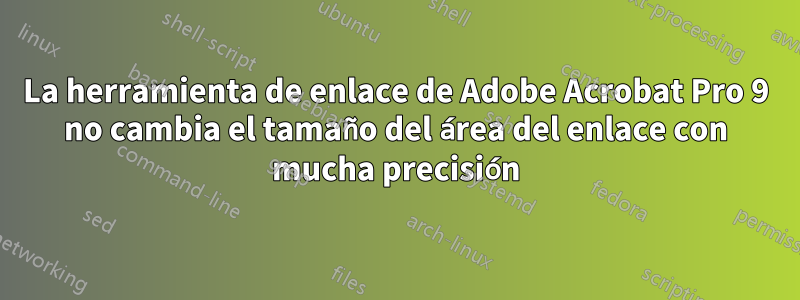 La herramienta de enlace de Adobe Acrobat Pro 9 no cambia el tamaño del área del enlace con mucha precisión