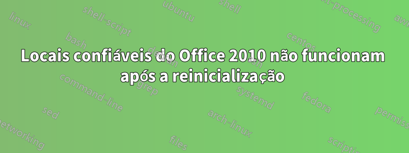 Locais confiáveis ​​do Office 2010 não funcionam após a reinicialização