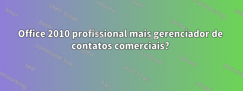 Office 2010 profissional mais gerenciador de contatos comerciais?