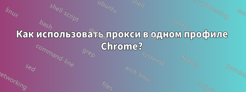 Как использовать прокси в одном профиле Chrome?