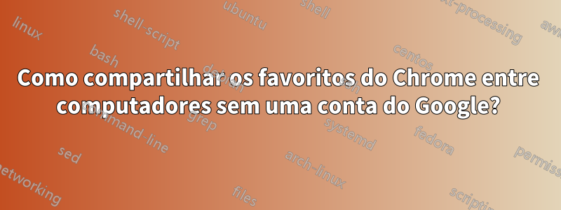 Como compartilhar os favoritos do Chrome entre computadores sem uma conta do Google?