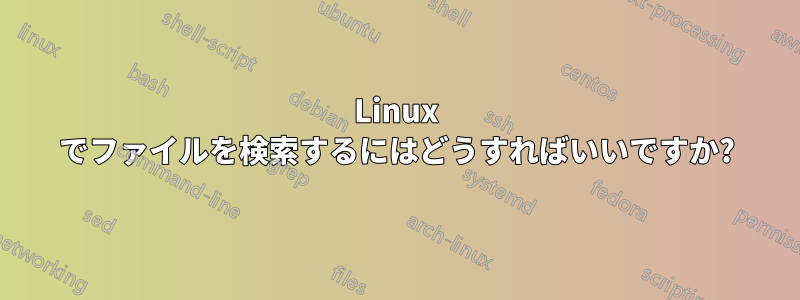 Linux でファイルを検索するにはどうすればいいですか?