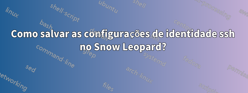 Como salvar as configurações de identidade ssh no Snow Leopard?