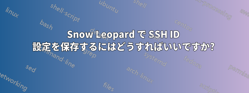 Snow Leopard で SSH ID 設定を保存するにはどうすればいいですか?