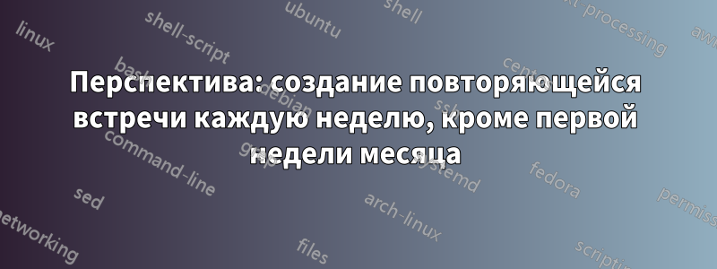 Перспектива: создание повторяющейся встречи каждую неделю, кроме первой недели месяца