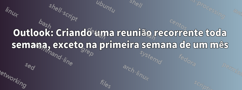 Outlook: Criando uma reunião recorrente toda semana, exceto na primeira semana de um mês