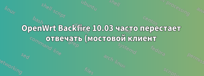 OpenWrt Backfire 10.03 часто перестает отвечать (мостовой клиент)