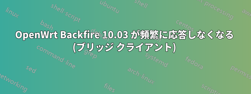 OpenWrt Backfire 10.03 が頻繁に応答しなくなる (ブリッジ クライアント)