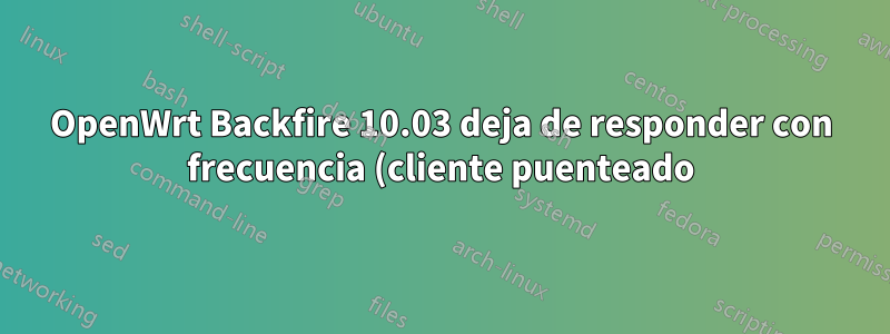 OpenWrt Backfire 10.03 deja de responder con frecuencia (cliente puenteado)