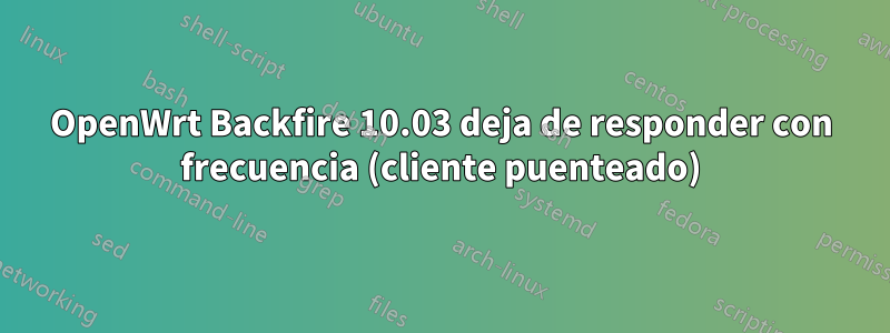 OpenWrt Backfire 10.03 deja de responder con frecuencia (cliente puenteado)