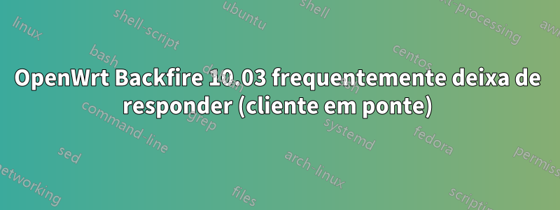 OpenWrt Backfire 10.03 frequentemente deixa de responder (cliente em ponte)