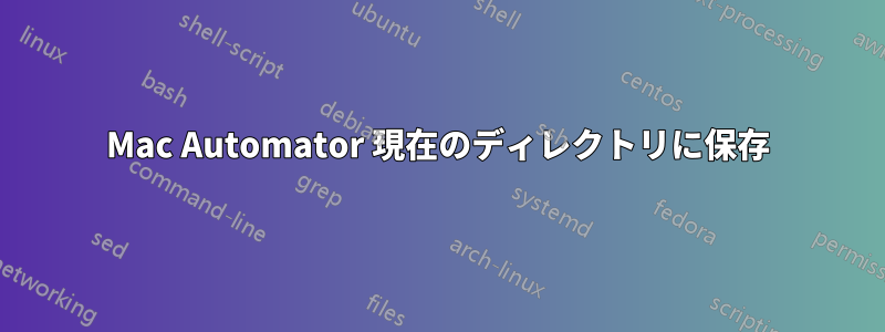 Mac Automator 現在のディレクトリに保存