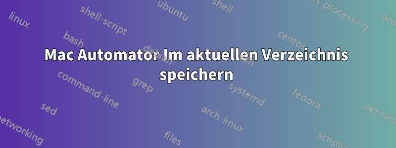 Mac Automator Im aktuellen Verzeichnis speichern