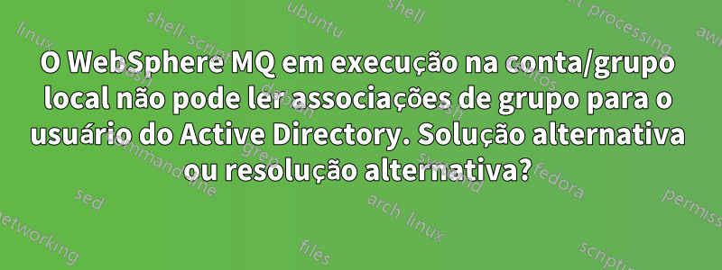 O WebSphere MQ em execução na conta/grupo local não pode ler associações de grupo para o usuário do Active Directory. Solução alternativa ou resolução alternativa?