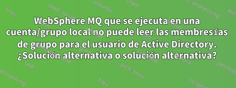 WebSphere MQ que se ejecuta en una cuenta/grupo local no puede leer las membresías de grupo para el usuario de Active Directory. ¿Solución alternativa o solución alternativa?