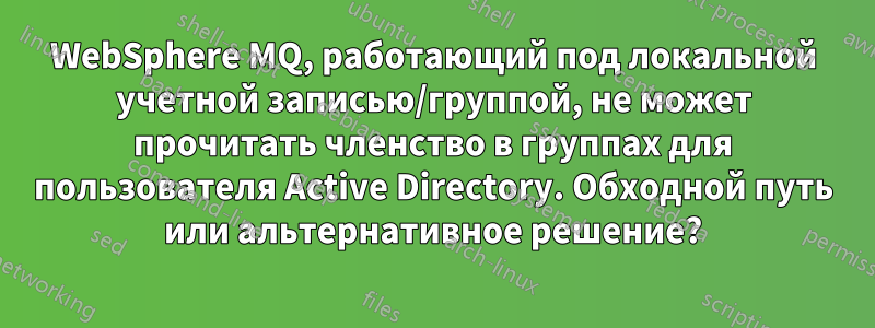 WebSphere MQ, работающий под локальной учетной записью/группой, не может прочитать членство в группах для пользователя Active Directory. Обходной путь или альтернативное решение?