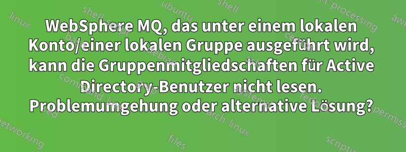 WebSphere MQ, das unter einem lokalen Konto/einer lokalen Gruppe ausgeführt wird, kann die Gruppenmitgliedschaften für Active Directory-Benutzer nicht lesen. Problemumgehung oder alternative Lösung?