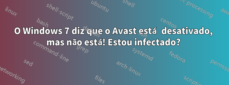 O Windows 7 diz que o Avast está desativado, mas não está! Estou infectado?