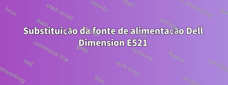 Substituição da fonte de alimentação Dell Dimension E521