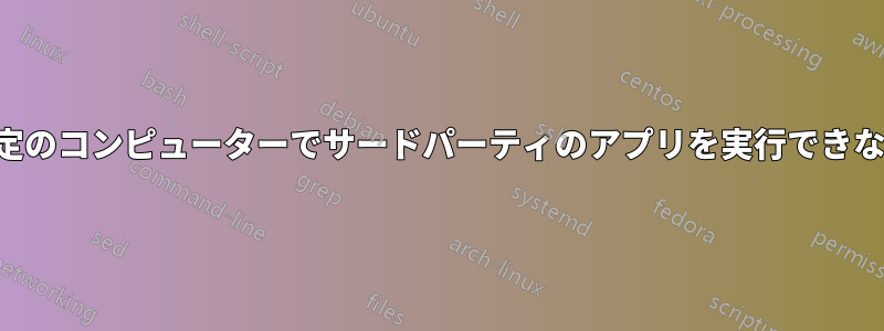 特定のコンピューターでサードパーティのアプリを実行できない