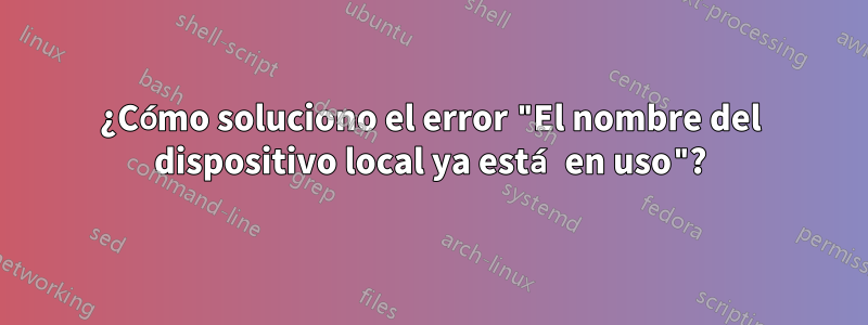 ¿Cómo soluciono el error "El nombre del dispositivo local ya está en uso"?