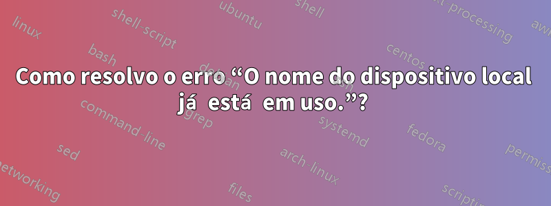 Como resolvo o erro “O nome do dispositivo local já está em uso.”?