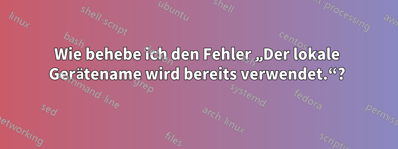 Wie behebe ich den Fehler „Der lokale Gerätename wird bereits verwendet.“?