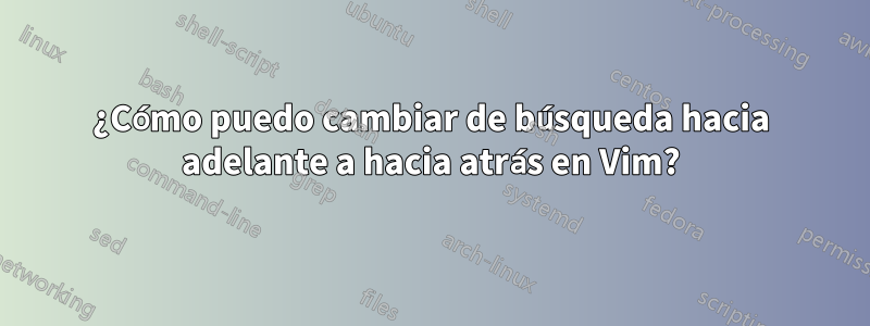 ¿Cómo puedo cambiar de búsqueda hacia adelante a hacia atrás en Vim?