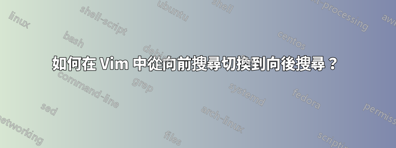 如何在 Vim 中從向前搜尋切換到向後搜尋？