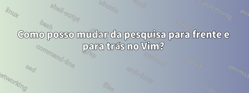 Como posso mudar da pesquisa para frente e para trás no Vim?