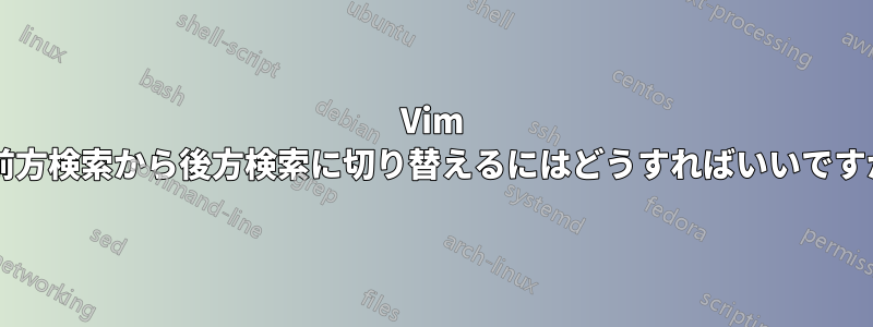 Vim で前方検索から後方検索に切り替えるにはどうすればいいですか?