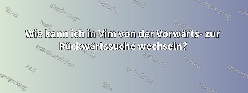 Wie kann ich in Vim von der Vorwärts- zur Rückwärtssuche wechseln?