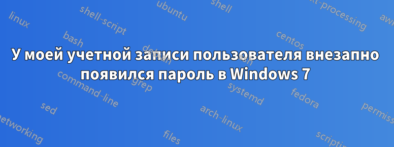 У моей учетной записи пользователя внезапно появился пароль в Windows 7