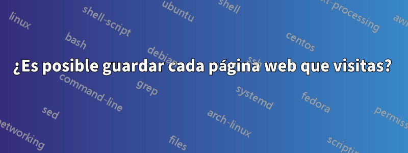 ¿Es posible guardar cada página web que visitas?