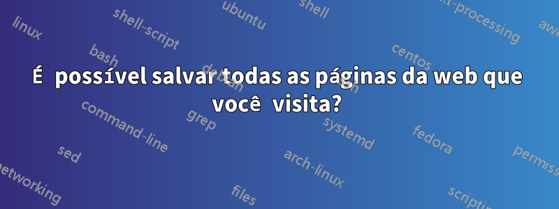 É possível salvar todas as páginas da web que você visita?