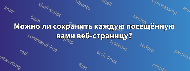 Можно ли сохранить каждую посещённую вами веб-страницу?