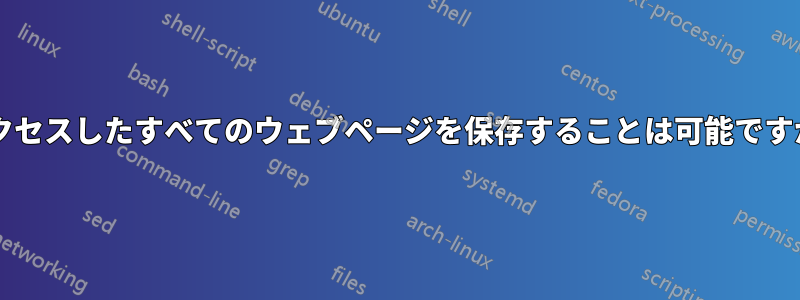 アクセスしたすべてのウェブページを保存することは可能ですか?