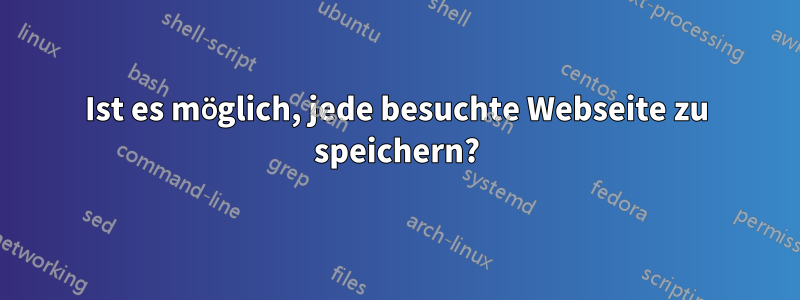 Ist es möglich, jede besuchte Webseite zu speichern?