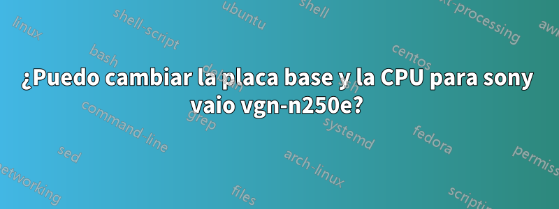 ¿Puedo cambiar la placa base y la CPU para sony vaio vgn-n250e?