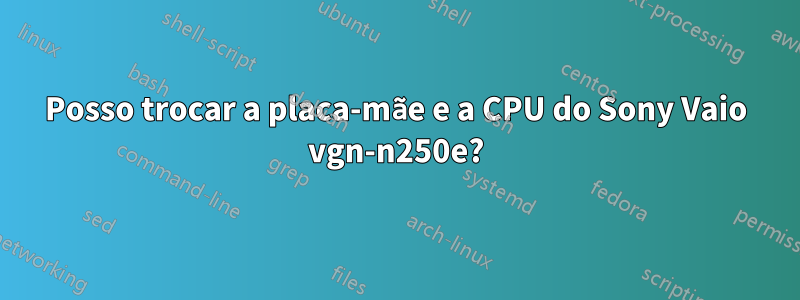 Posso trocar a placa-mãe e a CPU do Sony Vaio vgn-n250e?